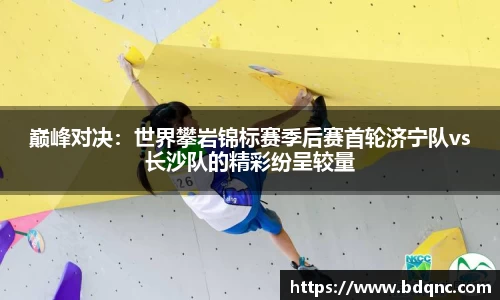 巅峰对决：世界攀岩锦标赛季后赛首轮济宁队vs长沙队的精彩纷呈较量
