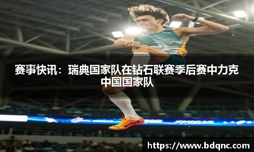 赛事快讯：瑞典国家队在钻石联赛季后赛中力克中国国家队