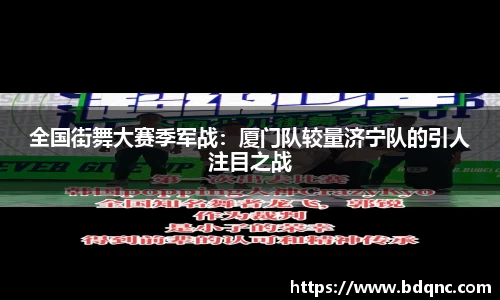 全国街舞大赛季军战：厦门队较量济宁队的引人注目之战