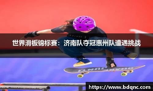 世界滑板锦标赛：济南队夺冠惠州队遭遇挑战