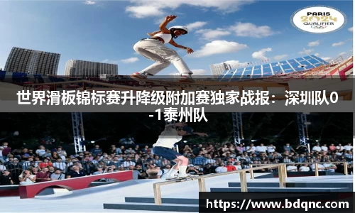 世界滑板锦标赛升降级附加赛独家战报：深圳队0-1泰州队