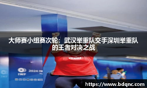 大师赛小组赛次轮：武汉举重队交手深圳举重队的王者对决之战
