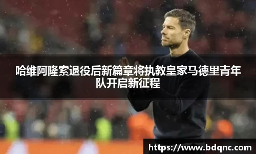 哈维阿隆索退役后新篇章将执教皇家马德里青年队开启新征程