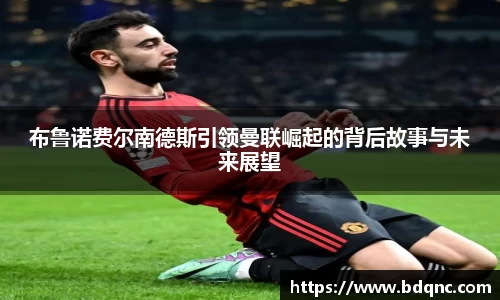 布鲁诺费尔南德斯引领曼联崛起的背后故事与未来展望